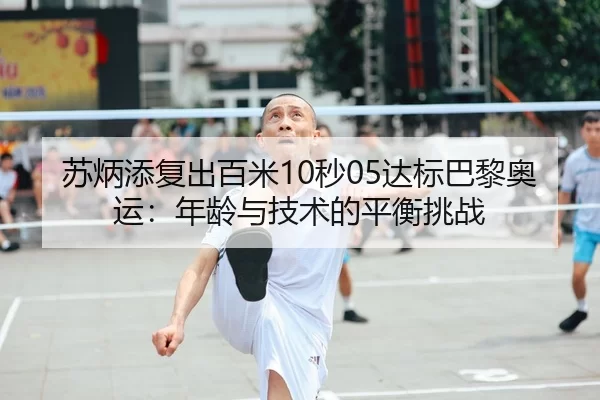 苏炳添复出百米10秒05达标巴黎奥运：年龄与技术的平衡挑战